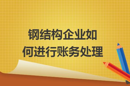 鋼構(gòu)加工成本賬務(wù)處理會計分錄（鋼構(gòu)加工成本賬務(wù)處理）