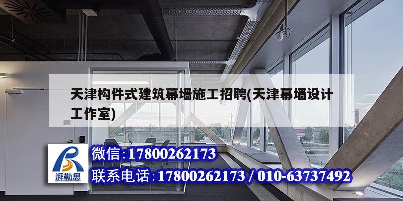 天津構(gòu)件式建筑幕墻施工招聘(天津幕墻設(shè)計(jì)工作室)