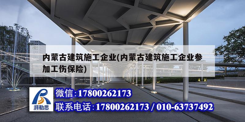 內(nèi)蒙古建筑施工企業(yè)(內(nèi)蒙古建筑施工企業(yè)參加工傷保險)