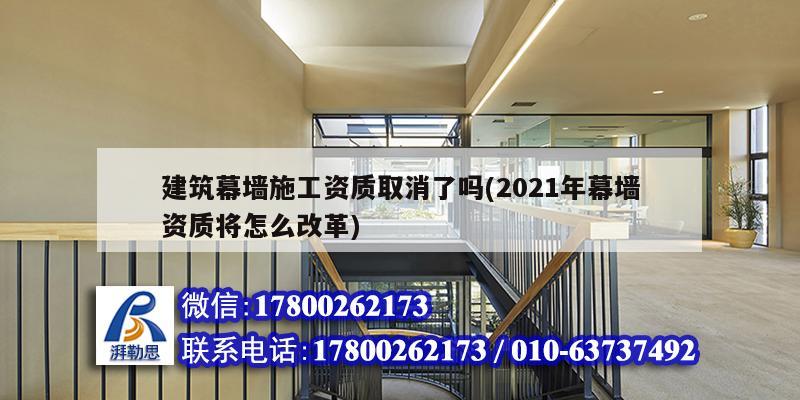 建筑幕墻施工資質(zhì)取消了嗎(2021年幕墻資質(zhì)將怎么改革)